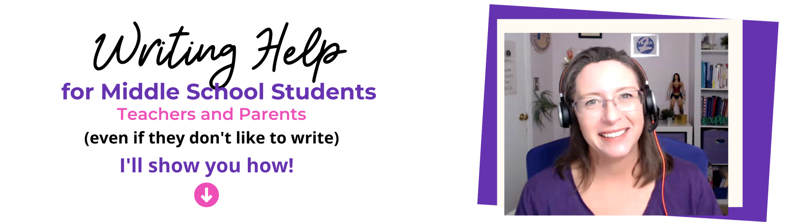 Banner that says: Writing Help for Middle School Students Teachers and Parents even if they don't like to write, I'll show you how with an arrow pointing downward and a picture of Kathie Harsch smiling in headphones to the right of the banner headline