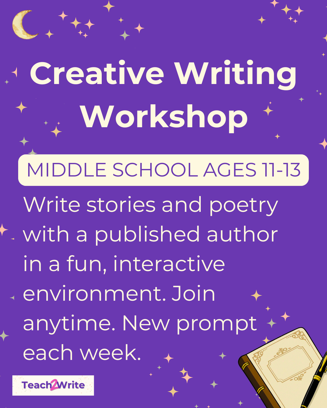 on a starry purple background with journal and teach2write logo the text says Creative writing workshop middle school ages 11-13 write stories and poetry with a published author in a fun, interactive environment. new prompt each week.