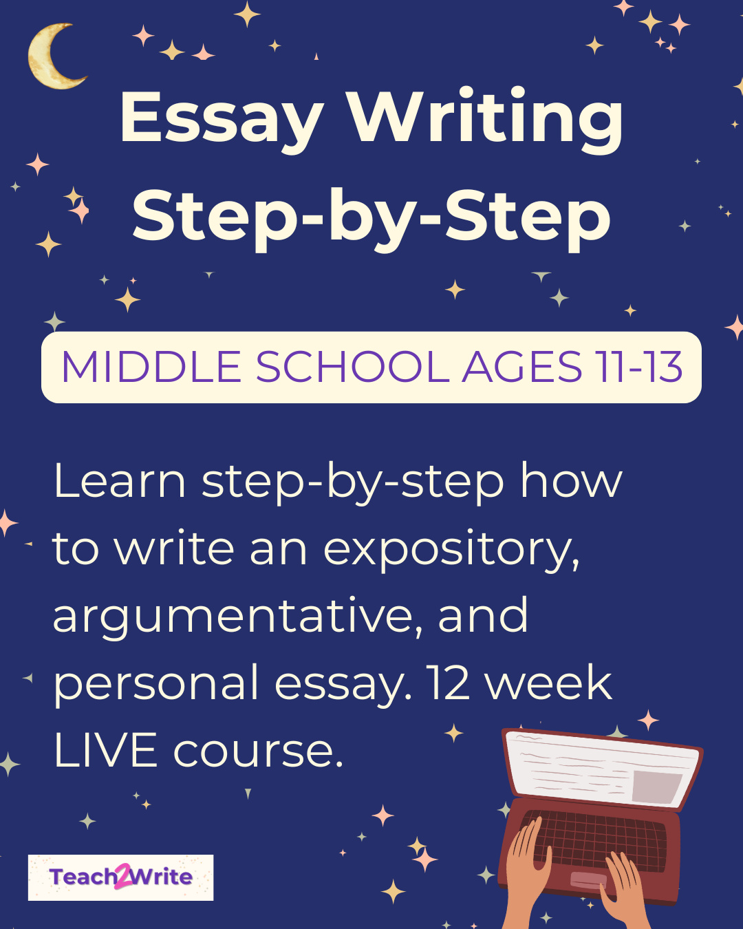 moon and stars against a dark blue background with a graphic of person typing on laptop text says essay writing step-by-step middle school ages 11-13, learn step-by-step how to write an expository, argumentative, and personal essay. 12 week LIVE course. Teach2write logo